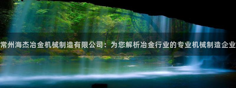 彩神8是正规平台吗：常州海杰冶金机械制造有限公司：为您解析冶金行业的专业机械制造企业