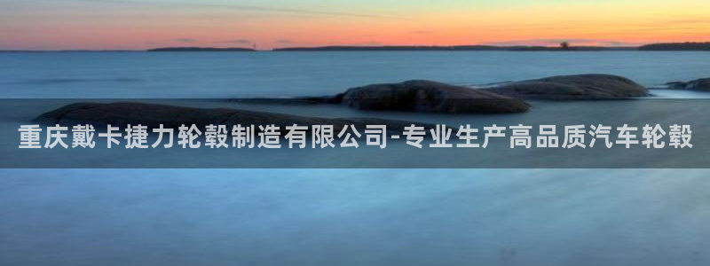 彩神争霸官方下载2017：重庆戴卡捷力轮毂制造有限公司-专业