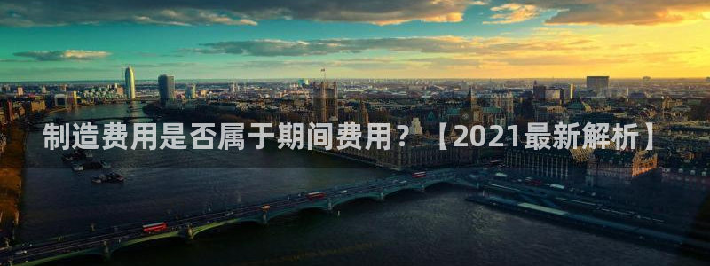 彩神8软件下载：制造费用是否属于期间费用？【2021最新解析】