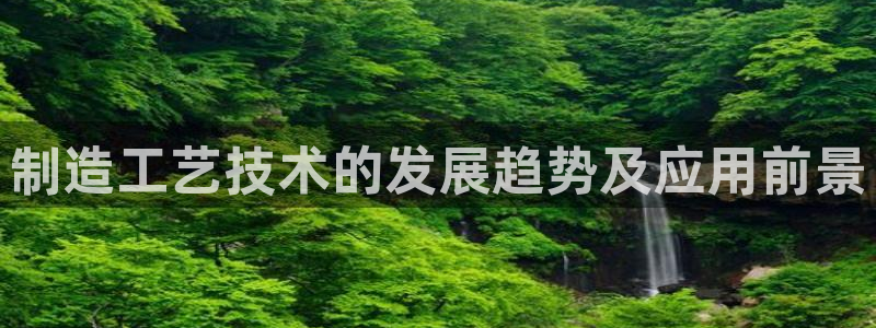 彩神ⅴll是什么样平台：制造工艺技术的发展趋势及应用前景