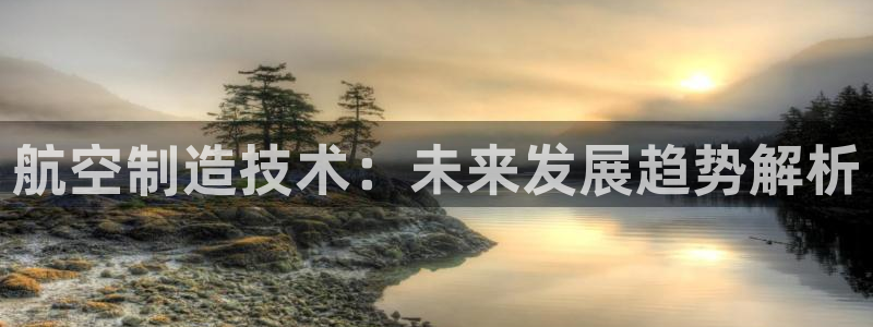 彩神8最新版下载：航空制造技术：未来发展趋势解析