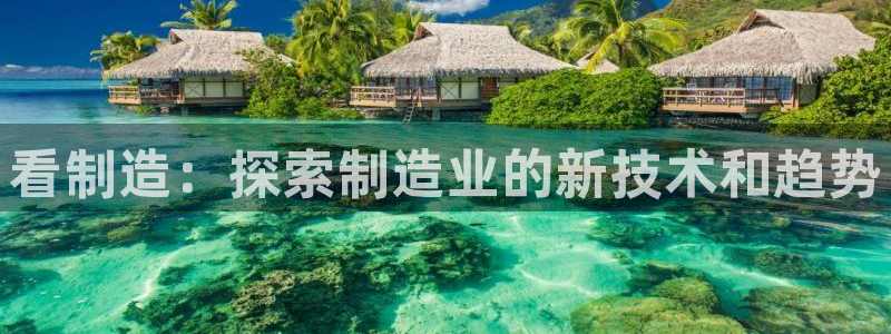 彩神ⅴll是什么样平台：看制造：探索制造业的新技术和趋势