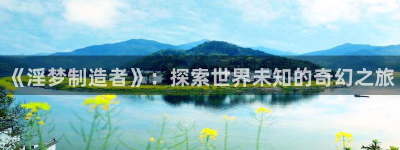 彩神购彩-购彩大厅入口下载：《淫梦制造者》：探索世界未知的奇幻之旅