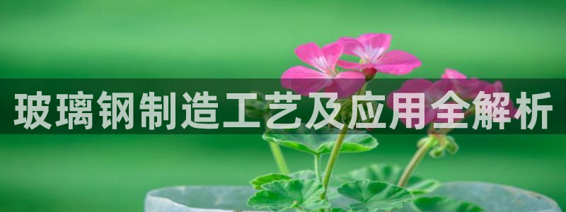 彩神vi争霸官网：玻璃钢制造工艺及应用全解析