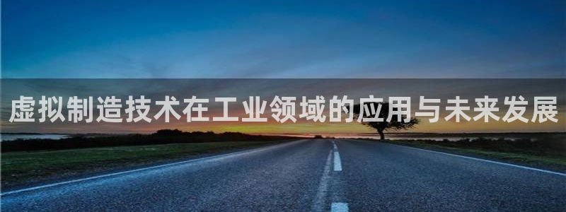 彩神大发黑平台：虚拟制造技术在工业领域的应用与未来发展