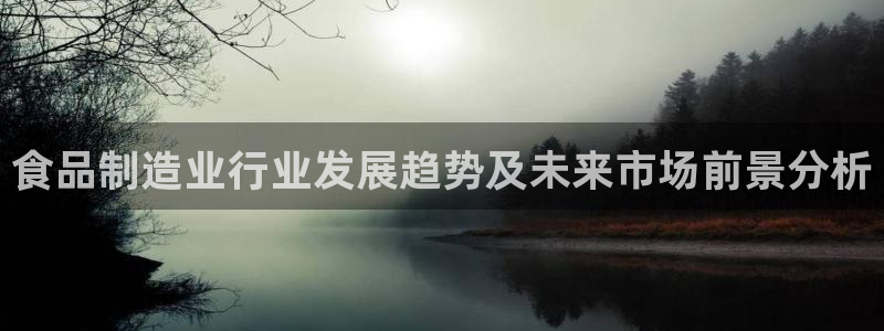 彩神平台是真的吗：食品制造业行业发展趋势及未来市场前景分析