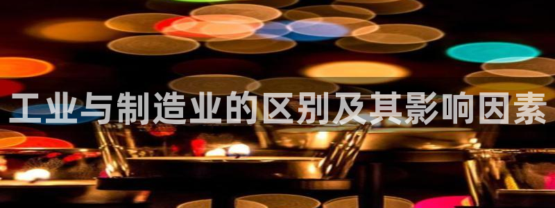彩神用户登录：工业与制造业的区别及其影响因素
