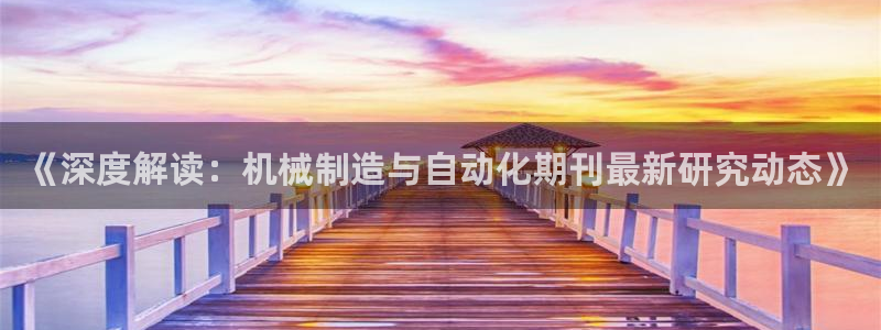 彩神购彩-购彩大厅入口下载：《深度解读：机械制造与自动化期刊最新研究动态》