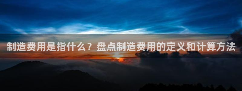 彩神Vll：制造费用是指什么？盘点制造费用的定义和计算方法