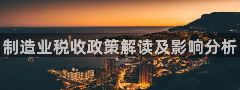 彩神vip购彩大厅在哪：制造业税收政策解读及影响分析