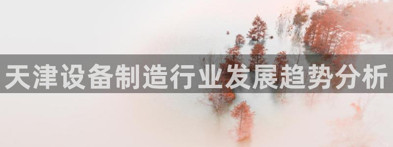 彩神购彩-购彩大厅入口计划群：天津设备制造行业发展趋势分析