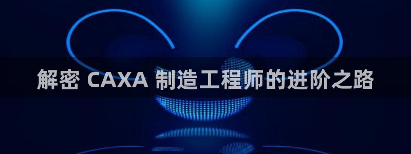 彩神数码科技有限公司：解密 CAXA 制造工程师的进阶之路