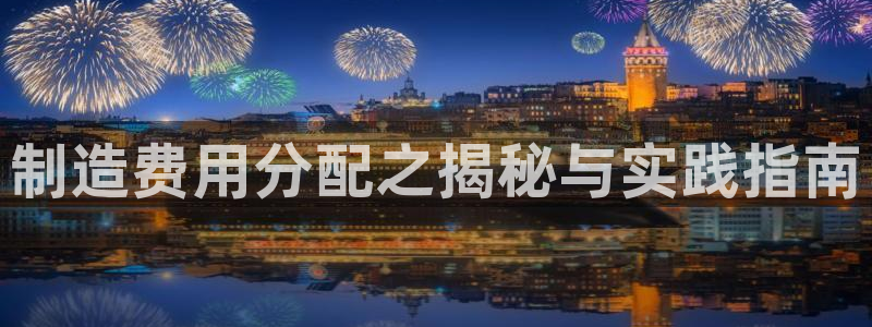 彩神是正规平台吗是真的吗：制造费用分配之揭秘与实践指南