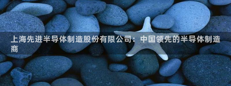彩神赢钱了吗：上海先进半导体制造股份有限公司：中国领先的半导体制造
商