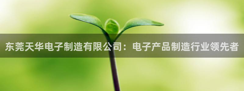 彩神大发是不是人为操作：东莞天华电子制造有限公司：电子产品制造行业领先者