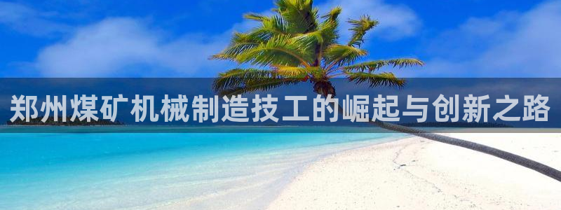 彩神v8iii：郑州煤矿机械制造技工的崛起与创新之路