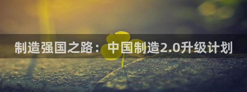 彩神v8客户端：制造强国之路：中国制造2.0升级计划