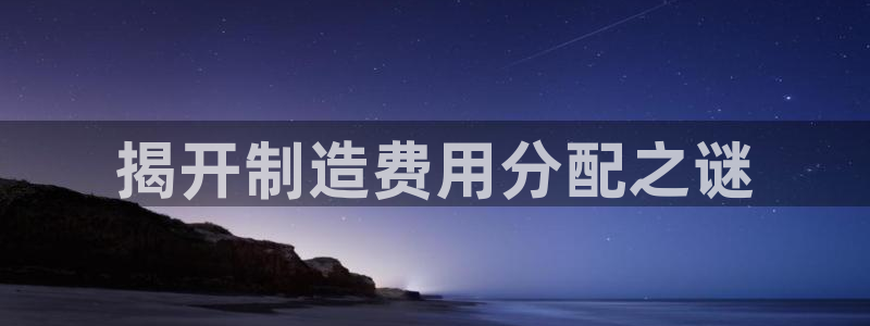 新版彩神v8登录：揭开制造费用分配之谜