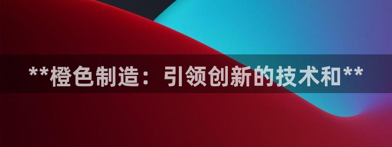 彩神旗下有哪些平台可以看：**橙色制造：引领创新的技术和**