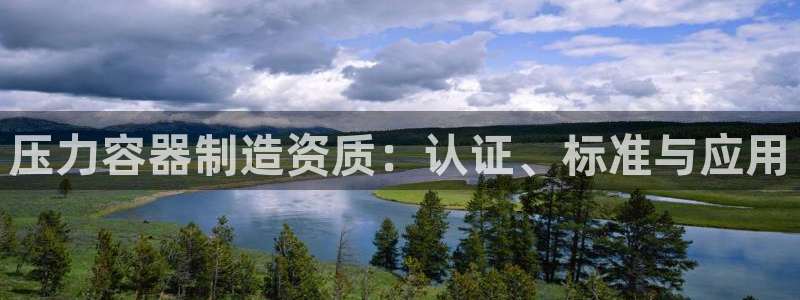彩神ⅴll是什么样平台：压力容器制造资质：认证、标准与应用