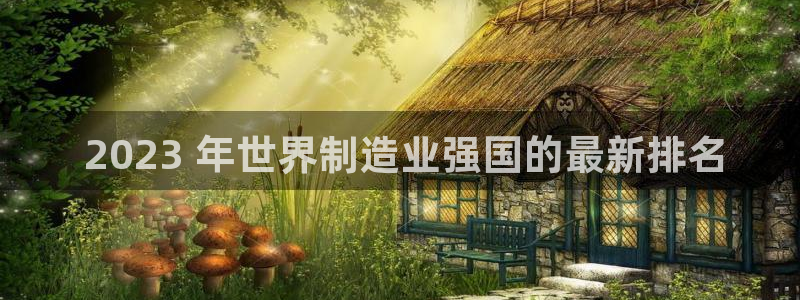 彩神赢钱了吗知乎： 2023 年世界制造业强国的最新排名