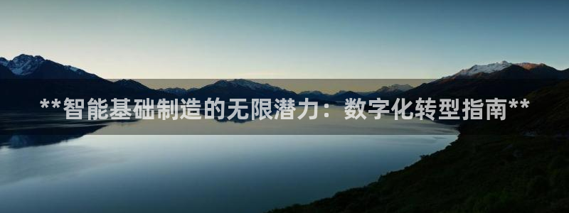 彩神是正规平台吗是真的吗：**智能基础制造的无限潜力：数字化转型指南**