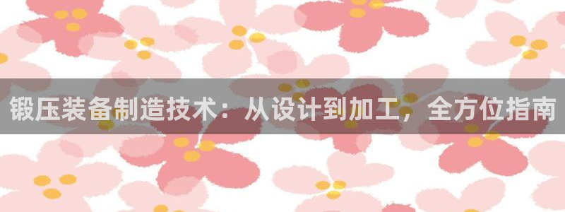 彩神v|：锻压装备制造技术：从设计到加工，全方位指南