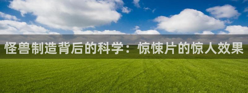 彩神ix是真的吗：怪兽制造背后的科学：惊悚片的惊人效果