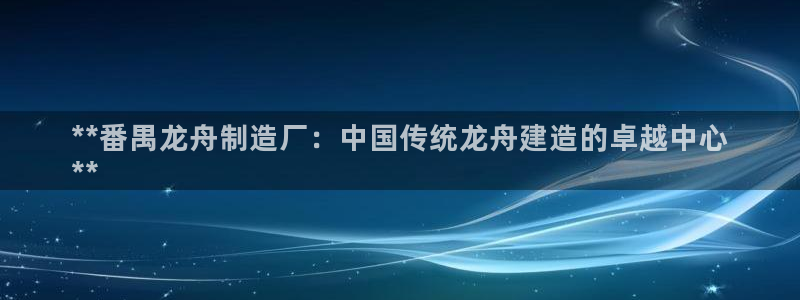 彩神v破解版：**番禺龙舟制造厂：中国传统龙舟建造的卓越中心
**