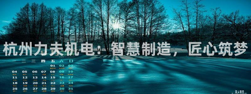 彩神v8客户端：杭州力夫机电：智慧制造，匠心筑梦