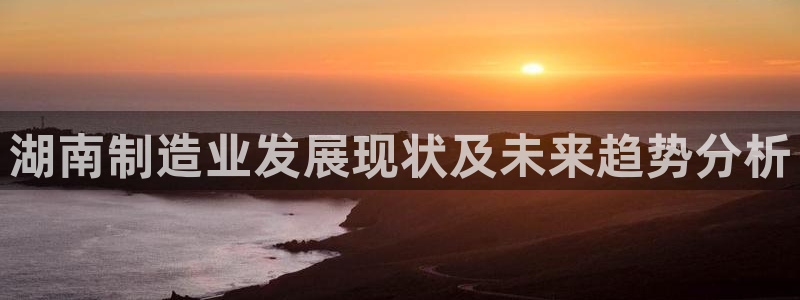 彩神购彩-购彩大厅入口老版：湖南制造业发展现状及未来趋势分析