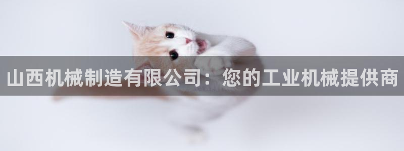 彩神8是正规平台吗知乎：山西机械制造有限公司：您的工业机械提供商