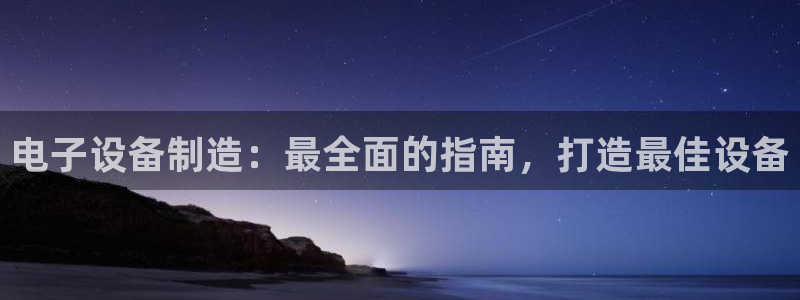 彩神新微聊：电子设备制造：最全面的指南，打造最佳设备