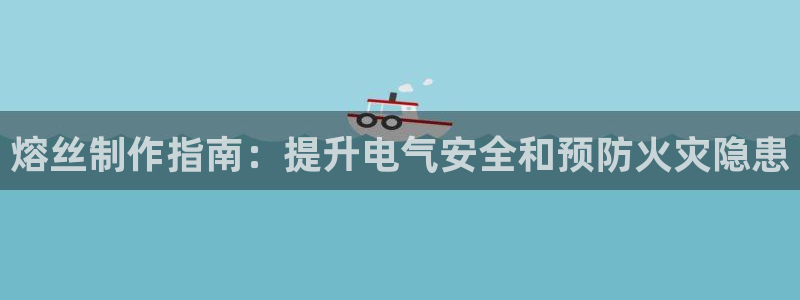 彩神Vii购彩-购彩大厅：熔丝制作指南：提升电气安全和预防火灾隐患