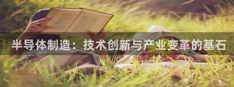彩神iv真的能赚钱吗： 半导体制造：技术创新与产业变革的基石