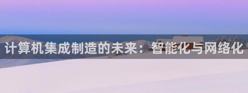 彩神ⅴll是什么样平台：计算机集成制造的未来：智能化与网络化