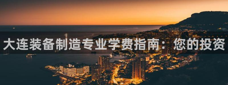 彩神v8下载：大连装备制造专业学费指南：您的投资