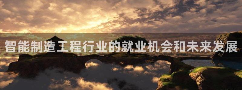 大发彩神官网下载：智能制造工程行业的就业机会和未来发展