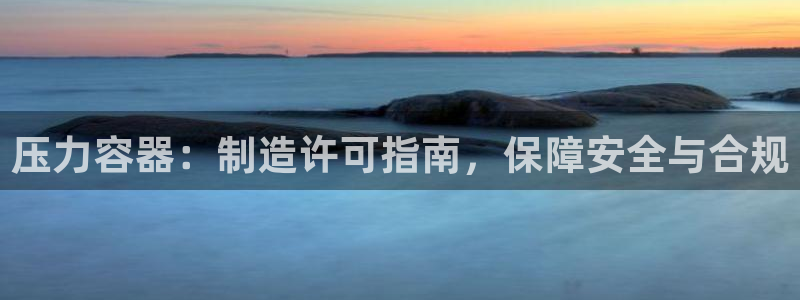 彩神v8有多久了?靠谱吗：压力容器：制造许可指南，保障安全与合规