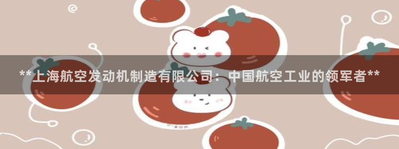 彩神V官网：**上海航空发动机制造有限公司：中国航空工业的领军者**