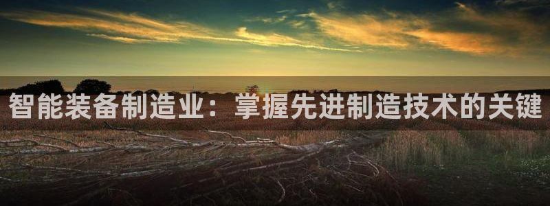 彩神争霸老平台：智能装备制造业：掌握先进制造技术的关键