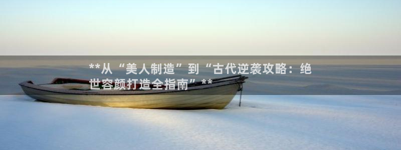 彩神vlll(中国)百度百科：**从“美人制造”到“古代逆袭攻略：绝
世容颜打造全指南”**