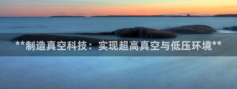 彩神vip购彩：**制造真空科技：实现超高真空与低压环境**