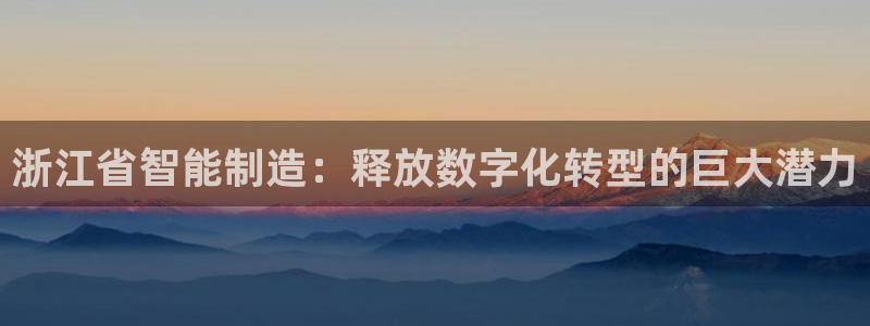 彩神v争霸有限公司：浙江省智能制造：释放数字化转型的巨大潜力