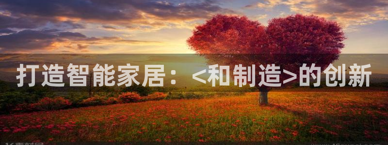 彩神官方登录：打造智能家居：<和制造>的创新