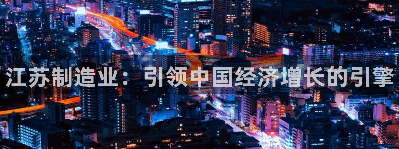 下载彩神乐发V：江苏制造业：引领中国经济增长的引擎