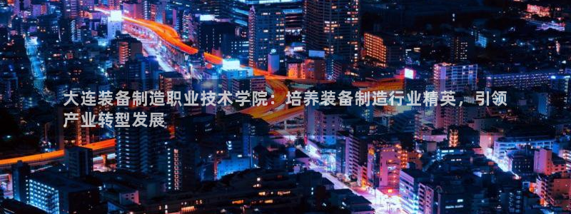 彩神8是正规平台吗：大连装备制造职业技术学院：培养装备制造行业精英，引领
产业转型发展