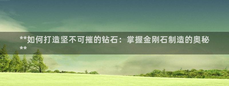 彩神争霸平台：**如何打造坚不可摧的钻石：掌握金刚石制造的奥