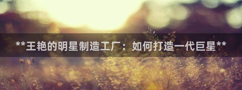 彩神8彩平台官网：**王艳的明星制造工厂：如何打造一代巨星**