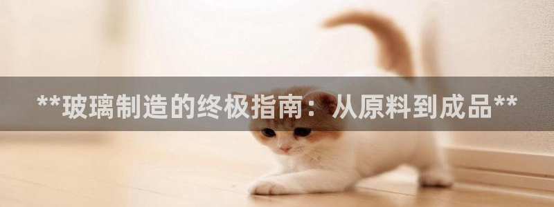 彩神大发云：**玻璃制造的终极指南：从原料到成品**